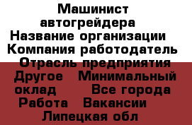 Машинист автогрейдера › Название организации ­ Компания-работодатель › Отрасль предприятия ­ Другое › Минимальный оклад ­ 1 - Все города Работа » Вакансии   . Липецкая обл.